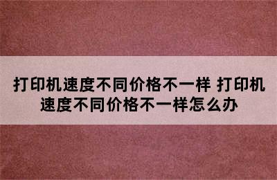 打印机速度不同价格不一样 打印机速度不同价格不一样怎么办